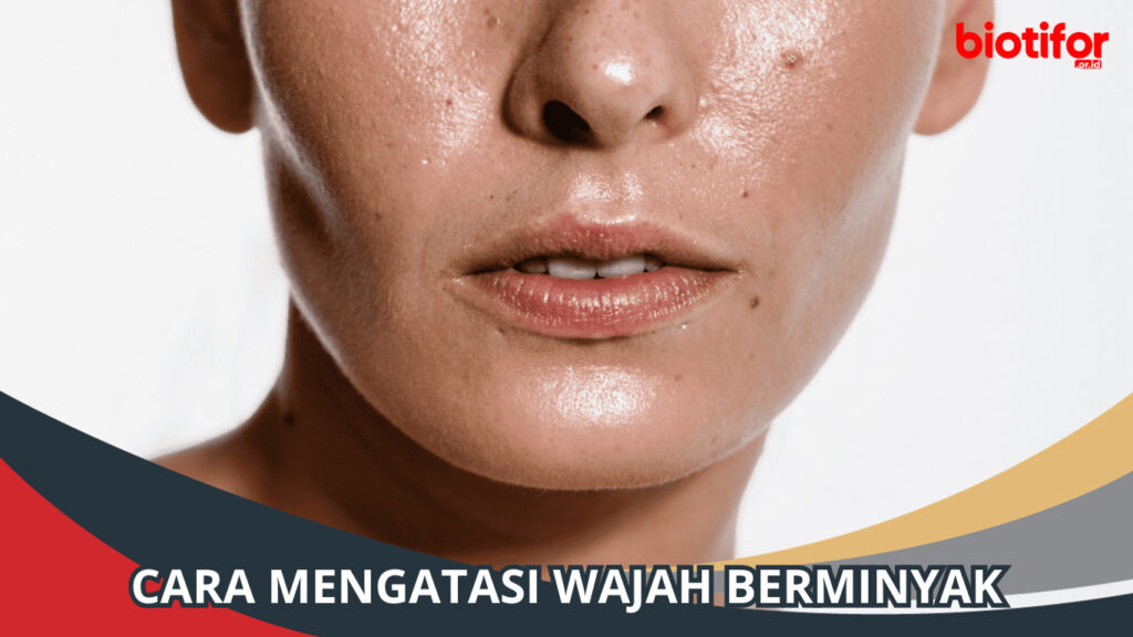 Cara Mencegah Wajah Terlalu Berminyak Tanpa Produk Berat