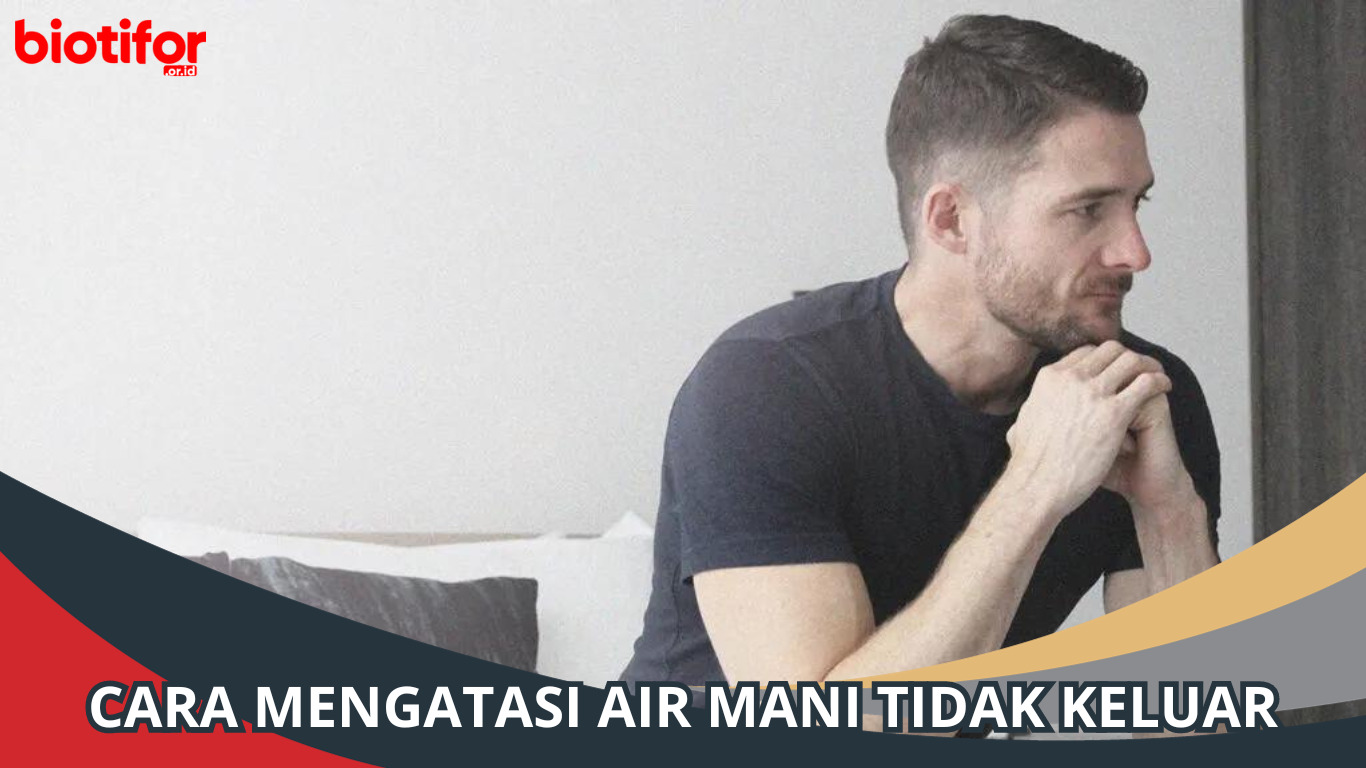 Cara Mengatasi Air Mani Tidak Keluar: Solusi yang Tepat!
