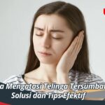 Cara Mengatasi Telinga Tersumbat, Solusi dan Tips Efektif