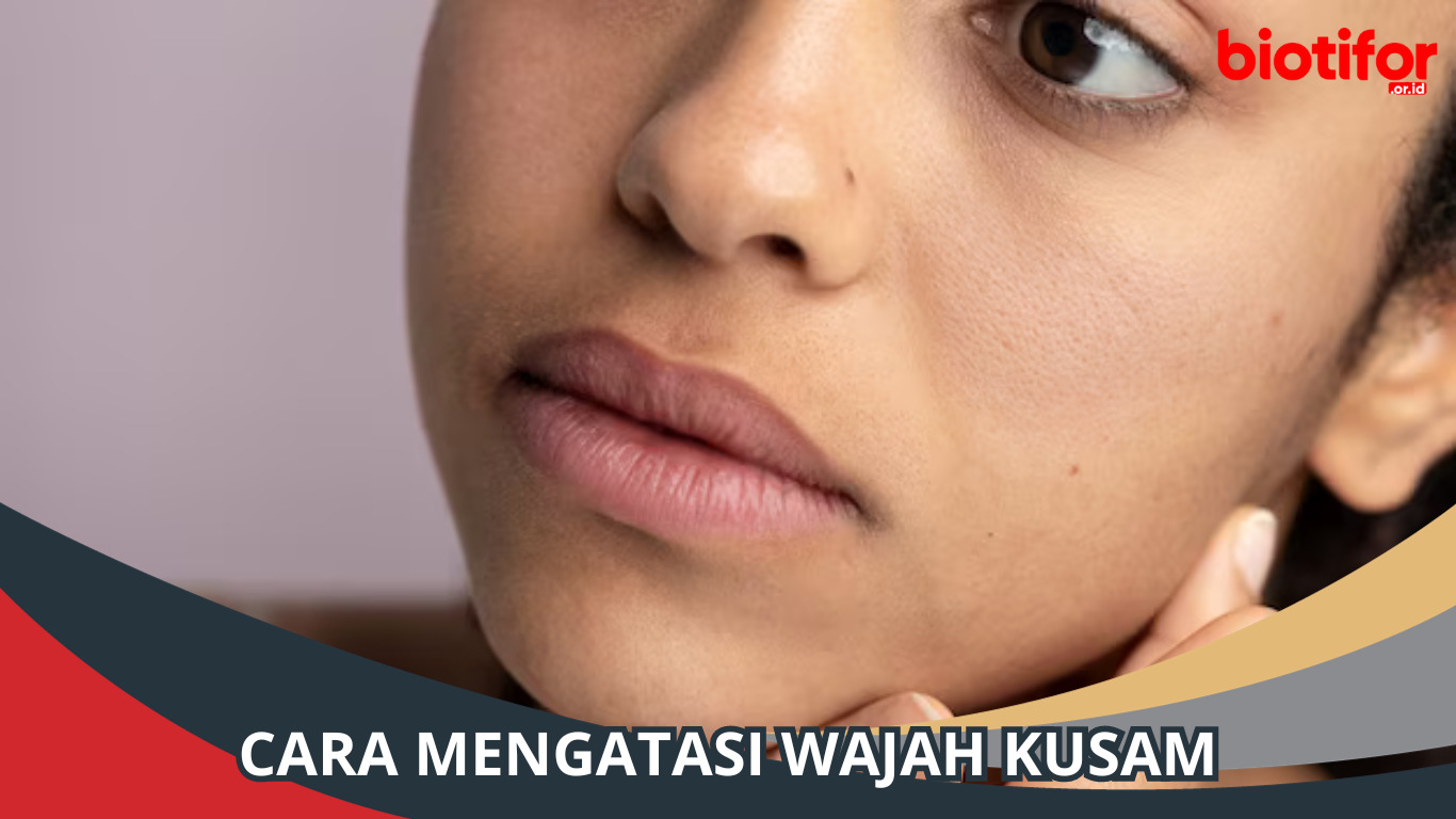 Cara Mengatasi Wajah Kusam: Tips Ampuh untuk Kulit Bersinar