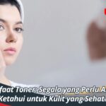 Manfaat Toner: Segala yang Perlu Anda Ketahui untuk Kulit yang Sehat